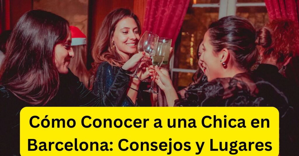 Cómo Conocer a una Chica en Barcelona: Consejos y Lugares